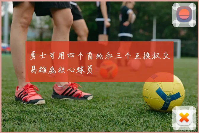 勇士可用四个首轮和三个互换权交易雄鹿核心球员