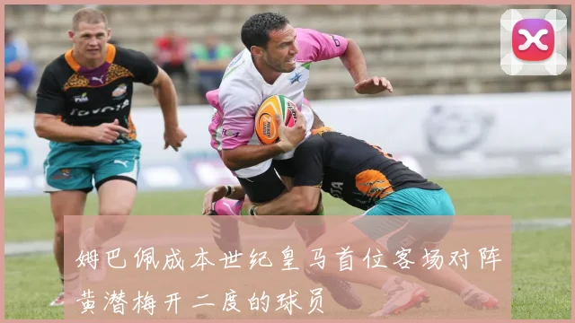 姆巴佩成本世纪皇马首位客场对阵黄潜梅开二度的球员