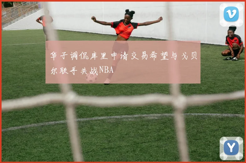 华子调侃库里申请交易希望与戈贝尔联手共战NBA