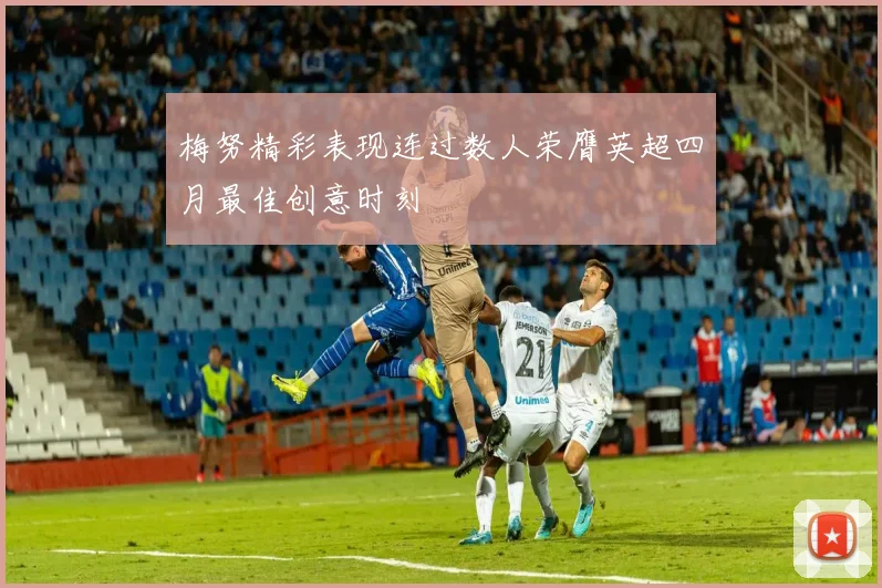 梅努精彩表现连过数人荣膺英超四月最佳创意时刻