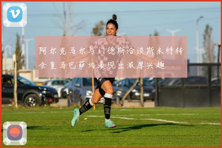 阿尔克马尔与门德斯洽谈斯米特转会皇马巴萨均表现出浓厚兴趣
