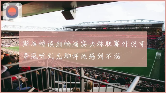 斯洛特谈利物浦实力称联赛外仍可争冠听到无聊评论感到不满