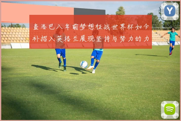 查洛巴八年前梦想征战世界杯如今补招入英格兰展现坚持与努力的力量
