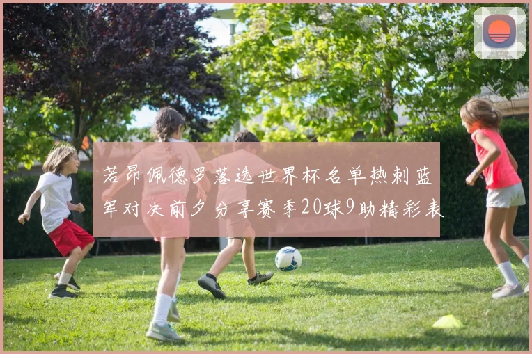 若昂佩德罗落选世界杯名单热刺蓝军对决前夕分享赛季20球9助精彩表现