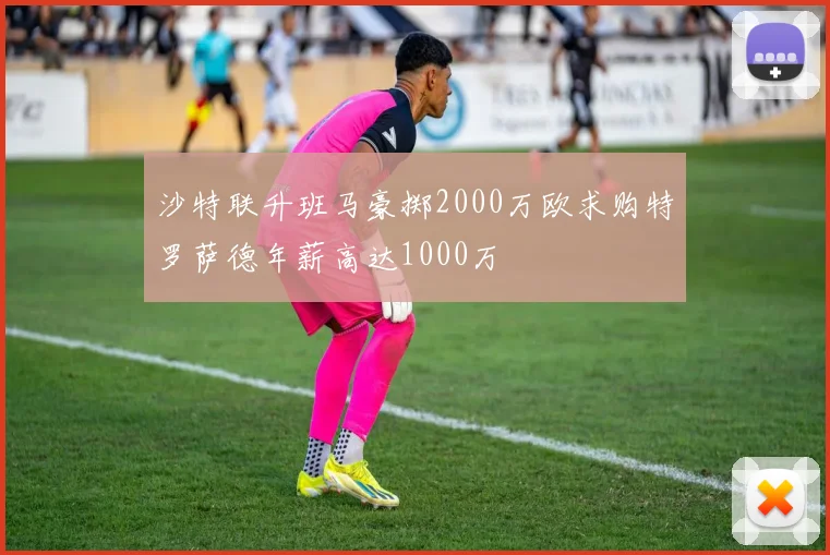 沙特联升班马豪掷2000万欧求购特罗萨德年薪高达1000万