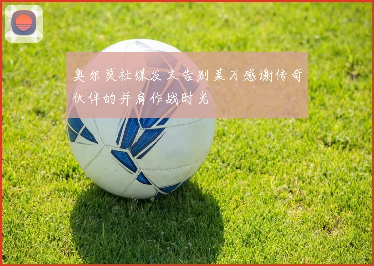 奥尔莫社媒发文告别莱万感谢传奇伙伴的并肩作战时光