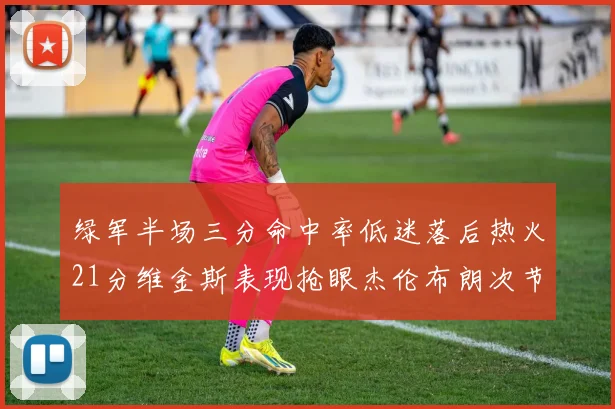 绿军半场三分命中率低迷落后热火21分维金斯表现抢眼杰伦布朗次节独得15分