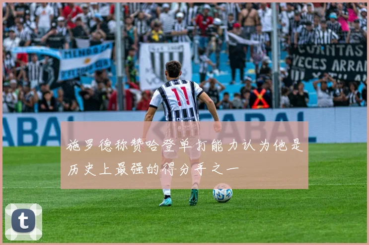 施罗德称赞哈登单打能力认为他是历史上最强的得分手之一