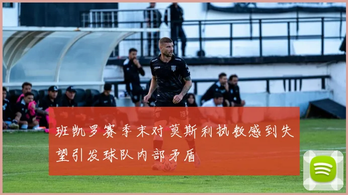 班凯罗赛季末对莫斯利执教感到失望引发球队内部矛盾