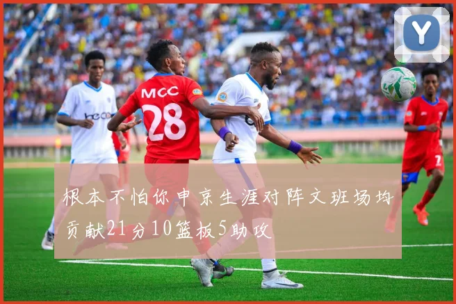 根本不怕你申京生涯对阵文班场均贡献21分10篮板5助攻