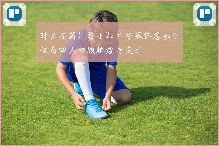 时光荏苒！勇士22年夺冠阵容如今仅存四人回顾辉煌与变迁