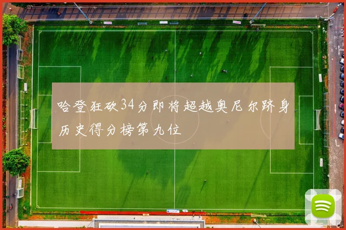 哈登狂砍34分即将超越奥尼尔跻身历史得分榜第九位