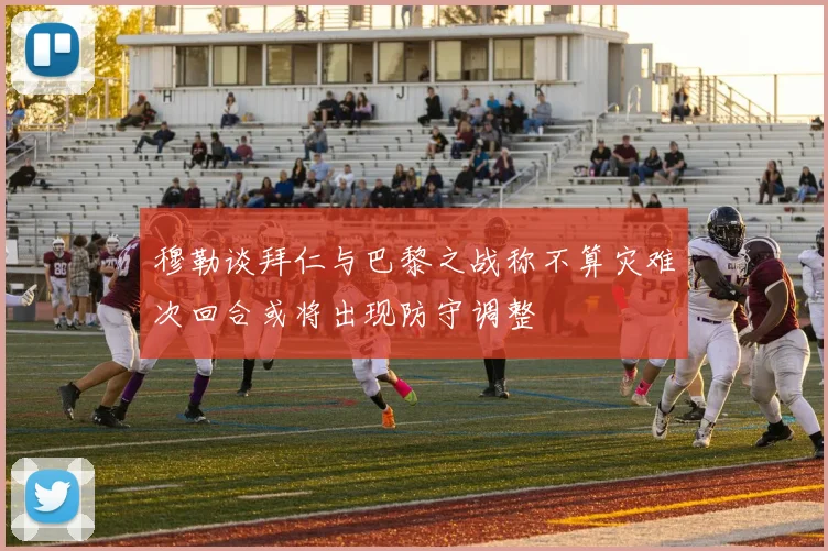 穆勒谈拜仁与巴黎之战称不算灾难次回合或将出现防守调整