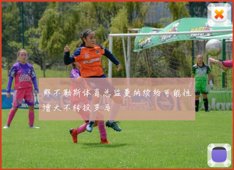 那不勒斯体育总监曼纳续约可能性增大不转投罗马