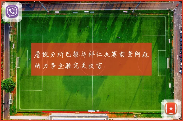 詹俊分析巴黎与拜仁决赛前景阿森纳力争全胜完美收官