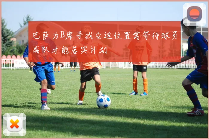 巴萨为B席寻找合适位置需等待球员离队才能落实计划